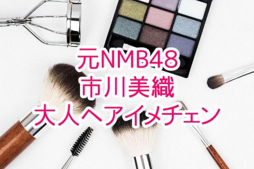 あなたが現在見ているのは 元NMB48市川美織が髪色をちょっぴり暗くして大人に！