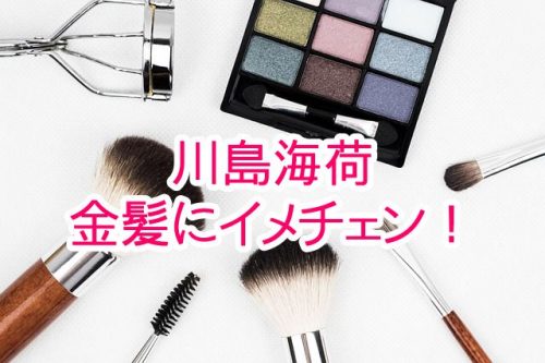 あなたが現在見ているのは あの清純派川島海荷が金髪に?!