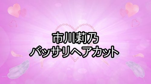あなたが現在見ているのは 市川莉乃がバッサリヘアカット ！