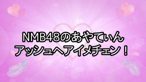 あなたが現在見ているのは チームNMB48のあやてぃんこと森田彩花がアッシュヘアにイメチェン！？