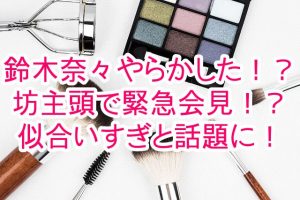 投稿についてもっと詳しく 鈴木奈々さんがやらかした！？丸坊主頭で緊急会見！？坊主頭が似合いすぎと話題に！