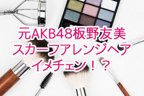 あなたが現在見ているのは 元AKB48の板野友美がスカーフアレンジヘアにイメチェン！？