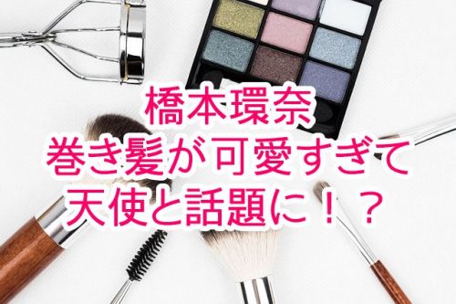 あなたが現在見ているのは 橋本環奈の巻き髪が可愛すぎて天使と話題に！？