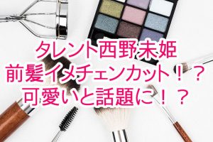 投稿についてもっと詳しく タレント西野未姫が前髪イメチェンカット！？可愛いと話題に！？