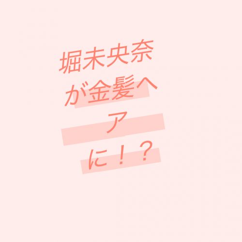 あなたが現在見ているのは 乃木坂46の堀未央奈さん、金髪ヘアにイメチェン！