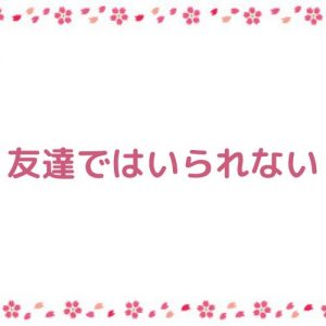 投稿についてもっと詳しく 友達ではいられない