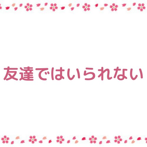 あなたが現在見ているのは 友達ではいられない