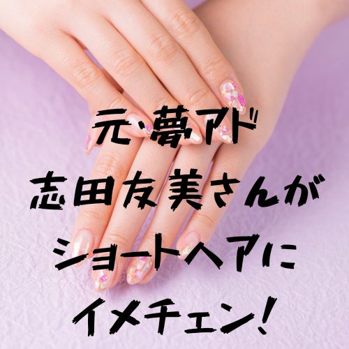 あなたが現在見ているのは 元・夢アド 志田友美さんがショートヘアにイメチェン！